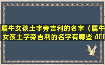 属牛女孩土字旁吉利的名字（属牛女孩土字旁吉利的名字有哪些 🌾 ）